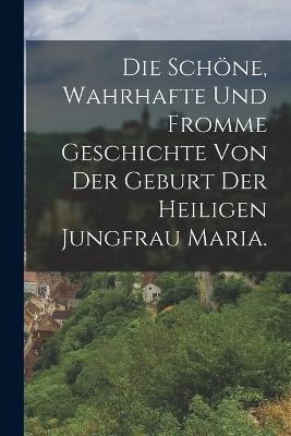 Die schöne, wahrhafte und fromme Geschichte von der Geburt der heiligen Jungfrau Maria. - Anonymous - cover