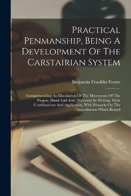 Practical Penmanship, Being A Development Of The Carstairian System: Comprehending An Elucidation Of The Movements Of The Fingers, Hand And Arm, Necessary In Writing: Their Combinations And Application, With Remarks On The Impediments Which Retard - Benjamin Franklin Foster - cover