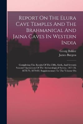 Report On The Elura Cave Temples And The Brahmanical And Jaina Caves In Western India: Completing The Results Of The Fifth, Sixth, And Seventh Seasons' Operations Of The Archaeological Survey, 1877-78, 1878-79, 1879-80. Supplementary To The Volume On - James Burgess,Georg Buhler - cover