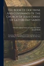 The Book Of Doctrine And Covenants Of The Church Of Jesus Christ Of Latter-day Saints: Containing The Revelations Given To Joseph Smith, Jun. For The Building Up Of The Kingdom Of God In The Last Days