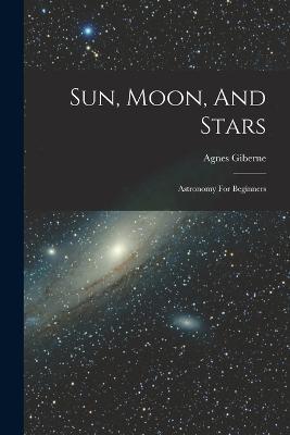 Sun, Moon, And Stars: Astronomy For Beginners - Agnes Giberne - cover