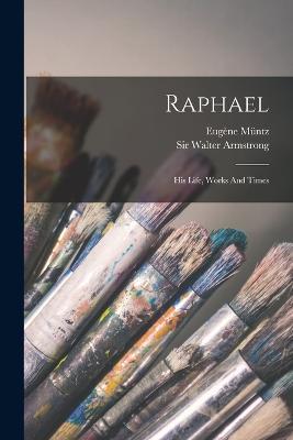 Raphael: His Life, Works And Times - Eugène Müntz - cover