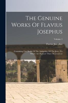 The Genuine Works Of Flavius Josephus: Containing Five Books Of The Antiquities Of The Jews: To Which Are Prefixed Three Dissertations; Volume 4 - Flavius Josephus - cover