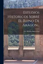 Estudios Historicos Sobre El Reino De Aragon...