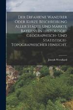 Der erfahr'ne Wand'rer oder kurze Beschreibung aller Städte und Märkte Bayerns in historisch-geographisch- und statistisch-topographischer Hinsicht.