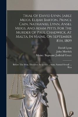 Trial Of David Lynn, Jabez Meigs, Elijah Barton, Prince Cain, Nathaniel Lynn, Ansel Meigs, And Adam Pitts, For The Murder Of Paul Chadwick, At Malta, In Maine, On September 8th, 1809: Before The Hon. Theodore Sedgwick ... Hon. Samuel Sewall ... Hon - David Lynn,John Merrick - cover