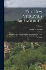 The New Vitruvius Britannicus: Consisting of Plans and Elevations of Modern Buildings, Public and Private, Erected in Great Britain by the Most Celebrated Architects; Volume 2