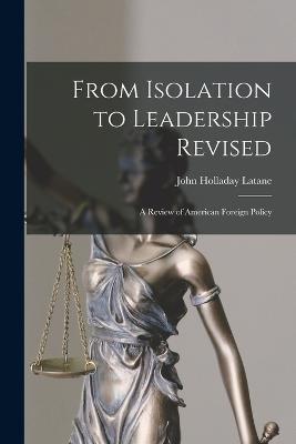 From Isolation to Leadership Revised: A Review of American Foreign Policy - John Holladay Latane - cover