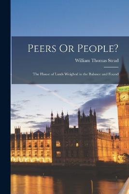 Peers Or People?: The House of Lords Weighed in the Balance and Found - William Thomas Stead - cover