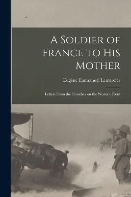 A Soldier of France to His Mother: Letters From the Trenches on the Western Front - Eugène Emmanuel Lemercier - cover