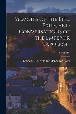 Memoirs of the Life, Exile, and Conversations of the Emperor Napoleon; Volume IV - Emmanuel-Auguste-Dieudonne Las Cases - cover