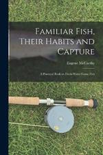 Familiar Fish, Their Habits and Capture: A Practical Book on Fresh-Water Game Fish