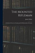 The Mounted Rifleman: A Method of Garrison Training and Field Instruction of Cavalry