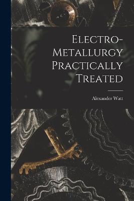 Electro-Metallurgy Practically Treated - Alexander Watt - cover