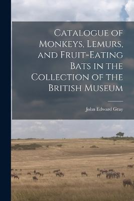 Catalogue of Monkeys, Lemurs, and Fruit-Eating Bats in the Collection of the British Museum - John Edward Gray - cover