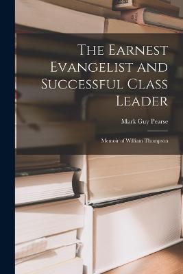 The Earnest Evangelist and Successful Class Leader: Memoir of William Thompson - Mark Guy Pearse - cover