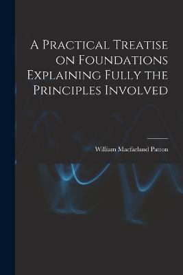 A Practical Treatise on Foundations Explaining Fully the Principles Involved - William Macfarland Patton - cover