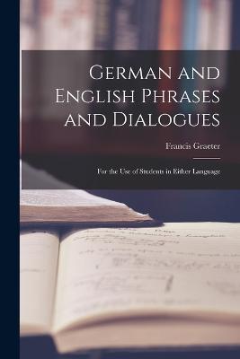 German and English Phrases and Dialogues: For the Use of Students in Either Language - Francis Graeter - cover