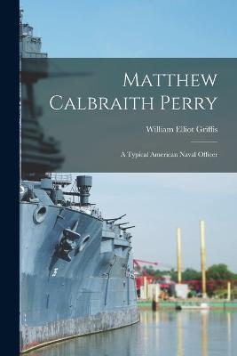 Matthew Calbraith Perry: A Typical American Naval Officer - William Elliot Griffis - cover