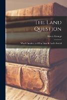 The Land Question: What It Involves, and How Alone It Can Be Settled