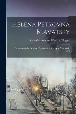 Helena Petrovna Blavatsky: Foundress of the Original Theosophical Society in New York, 1875 - Katherine Augusta Westcott Tingley - cover