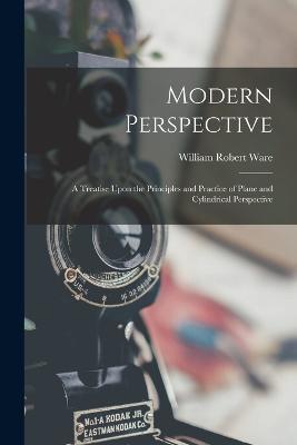 Modern Perspective: A Treatise Upon the Principles and Practice of Plane and Cylindrical Perspective - William Robert Ware - cover