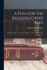 A Plea for the Received Greek Text: And for the Authorized Version of the New Testament in Answer To