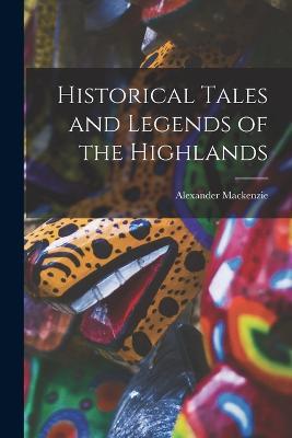 Historical Tales and Legends of the Highlands - Alexander MacKenzie - cover