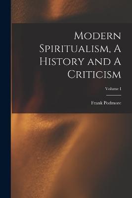 Modern Spiritualism, A History and A Criticism; Volume I - Frank Podmore - cover