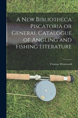 A New Bibliotheca Piscatoria or General Catalogue of Angling and Fishing Literature - Thomas Westwood - cover