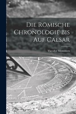 Die Roemische Chronologie bis auf Caesar - Theodor Mommsen - cover