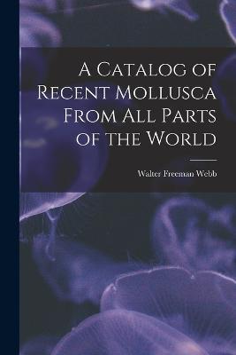 A Catalog of Recent Mollusca From All Parts of the World - Webb Walter Freeman - cover