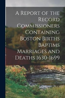 A Report of the Record Commissioners Containing Boston Births Baptims Marriages and Deaths 1630-1699 - Anonymous - cover