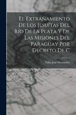 El extranamiento de los Jesuitas del Rio de la Plata y de las misiones del Paraguay por decreto de C