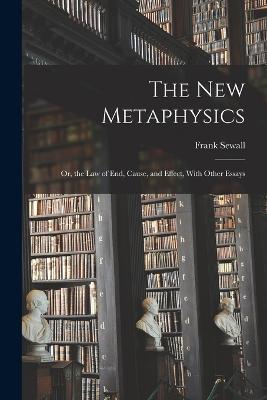 The New Metaphysics: Or, the Law of End, Cause, and Effect, With Other Essays - Frank Sewall - cover