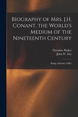 Biography of Mrs. J.H. Conant, the World's Medium of the Nineteenth Century: Being a History of Her - Theodore Parker,John W Day - cover