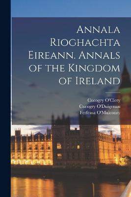 Annala Rioghachta Eireann. Annals of the Kingdom of Ireland - Michael O'Clery,Cucogry O'Clery,Ferfeasa O'Mulconry - cover