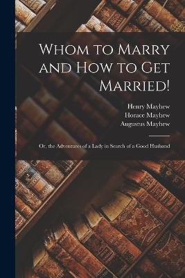 Whom to Marry and How to Get Married!: Or, the Adventures of a Lady in Search of a Good Husband - Henry Mayhew,Augustus Mayhew,Horace Mayhew - cover