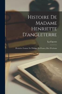 Histoire De Madame Henriette D'angleterre: Premiére Femme De Philippe De France, Duc D'orleans - La Fayette - cover