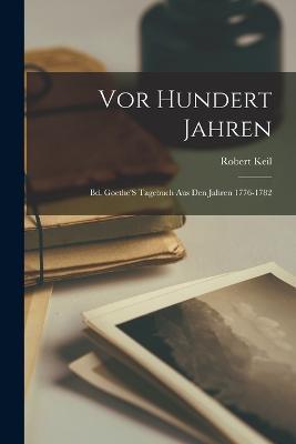 Vor Hundert Jahren: Bd. Goethe'S Tagebuch Aus Den Jahren 1776-1782 - Robert Keil - cover