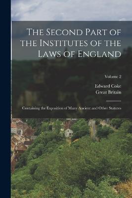 The Second Part of the Institutes of the Laws of England: Containing the Exposition of Many Ancient and Other Statutes; Volume 2 - Great Britain,Edward Coke - cover
