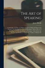 The Art of Speaking: Containing. an Essay, in Which Are Given Rules for Expressing Properly the Principal Passions and Humours, Which Occur in Reading, Or Public Speaking. and Lessons, Taken From the Ancients and Moderns; Exhibiting a Variety of Matter Fo