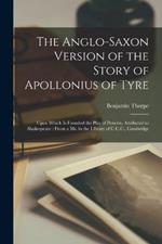 The Anglo-Saxon Version of the Story of Apollonius of Tyre: Upon Which Is Founded the Play of Pericles, Attributed to Shakespeare: From a Ms. in the Library of C.C.C., Cambridge