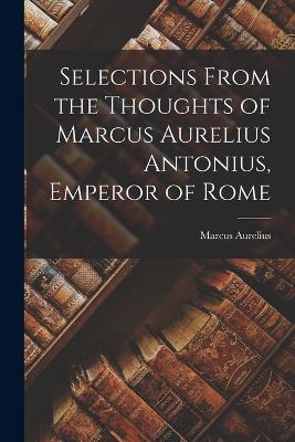 Selections From the Thoughts of Marcus Aurelius Antonius, Emperor of Rome - Marcus Aurelius - cover