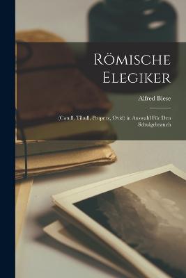 Roemische Elegiker: (Catull, Tibull, Properz, Ovid) in Auswahl Fur Den Schulgebrauch - Alfred Biese - cover