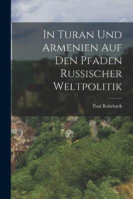 In Turan Und Armenien Auf Den Pfaden Russischer Weltpolitik - Paul Rohrbach - cover