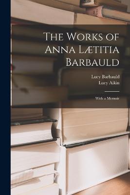 The Works of Anna Laetitia Barbauld: With a Memoir - Lucy Aikin,Lucy Barbauld - cover