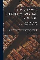 The Marcus Clarke Memorial Volume: Containing Selections From the Writings of Marcus Clarke, Together With Lord Rosebery's Letter, Etc., and a Biography of the Deceased Author - Marcus Andrew Hislop Clarke,Hamilton MacKinnon - cover
