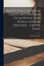 Briefe Von Christian Garve an Christian Felix Weisse Und Einige Andere Freunde ... Erster theil