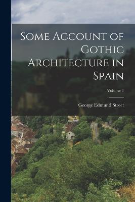 Some Account of Gothic Architecture in Spain; Volume 1 - George Edmund Street - cover